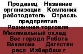 Продавец › Название организации ­ Компания-работодатель › Отрасль предприятия ­ Розничная торговля › Минимальный оклад ­ 1 - Все города Работа » Вакансии   . Дагестан респ.,Избербаш г.